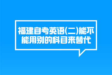 福建自考英語(二)能不能用別的科目來替代