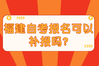 福建自考報(bào)名可以補(bǔ)報(bào)嗎