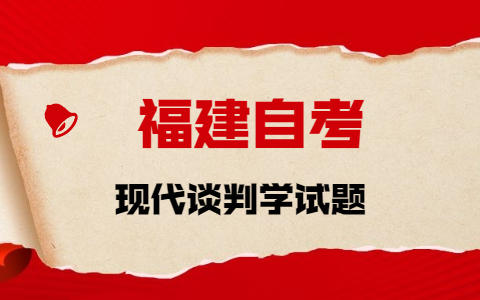 2021年10月福建自考《現(xiàn)代談判學》章節(jié)試題(2)之簡答題