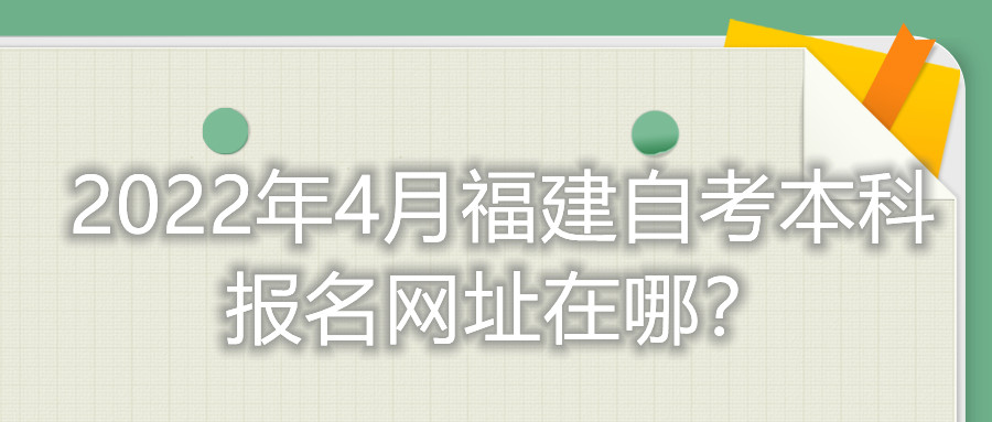 2022年4月福建自考本科報名網(wǎng)址在哪？