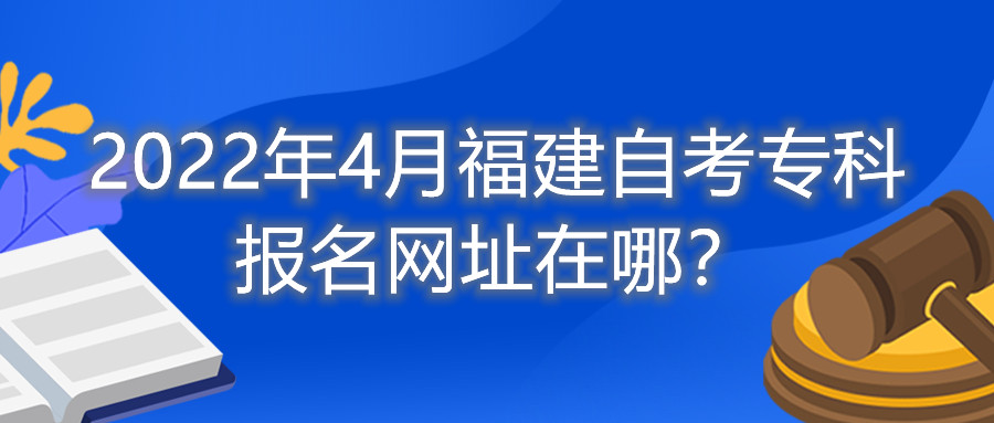 2022年4月福建自考?？茍竺W(wǎng)址在哪？