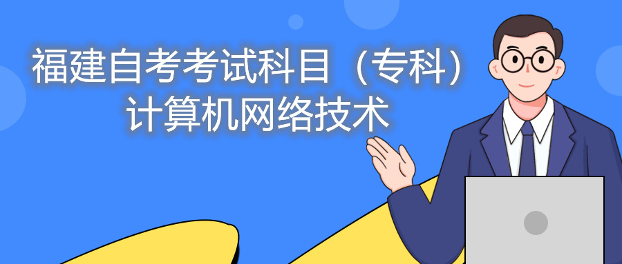 2022年4月福建自考：計(jì)算機(jī)網(wǎng)絡(luò)技術(shù)(專科)考試科目