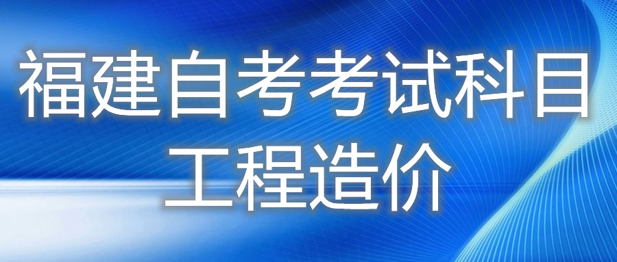 2022年4月福建自考：工程造價(jià)(?？?考試科目