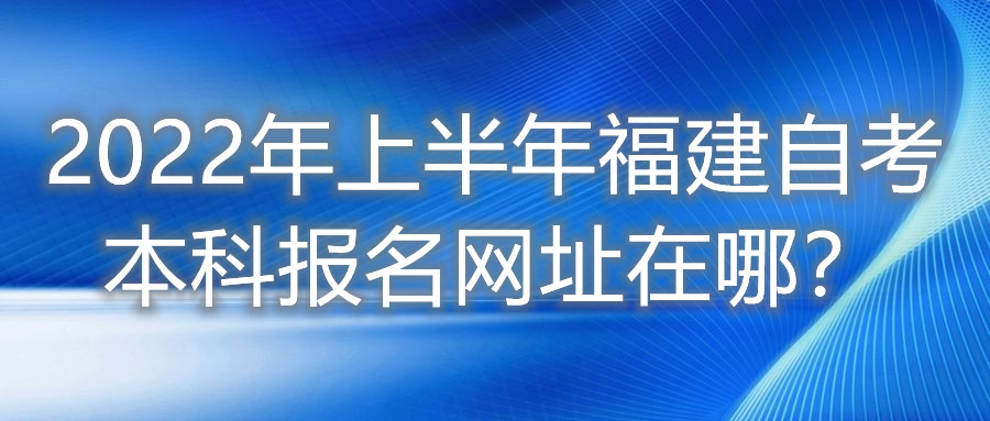 2022年上半年福建自考本科報(bào)名網(wǎng)址在哪？