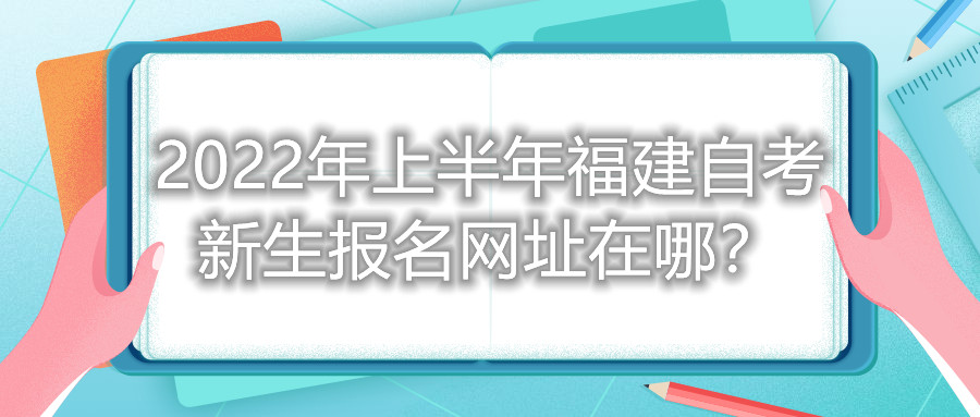 2022年上半年福建自考新生報名網(wǎng)址在哪？