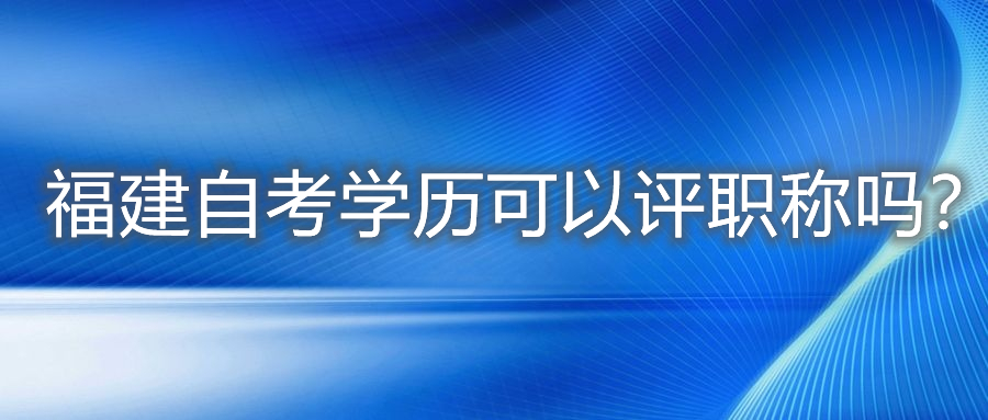 福建自考學(xué)歷可以評(píng)職稱嗎？