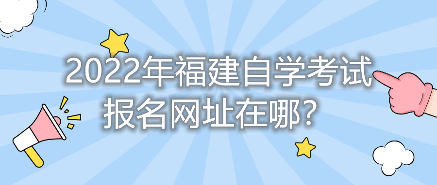 2022年福建自學(xué)考試報名網(wǎng)址在哪？    