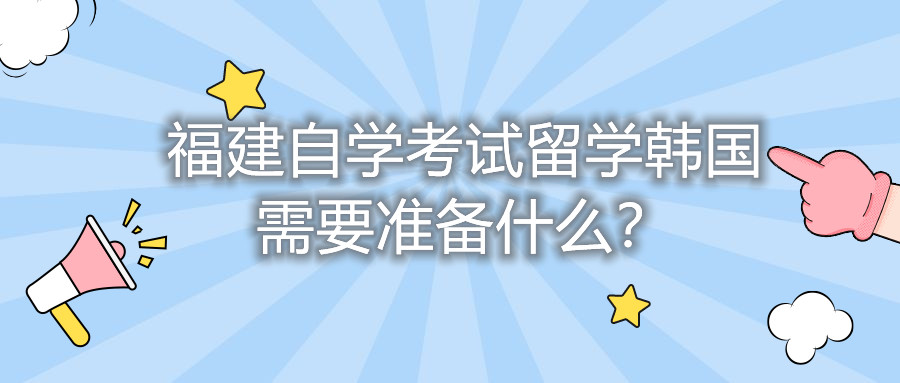 福建自學(xué)考試留學(xué)韓國需要準(zhǔn)備什么？