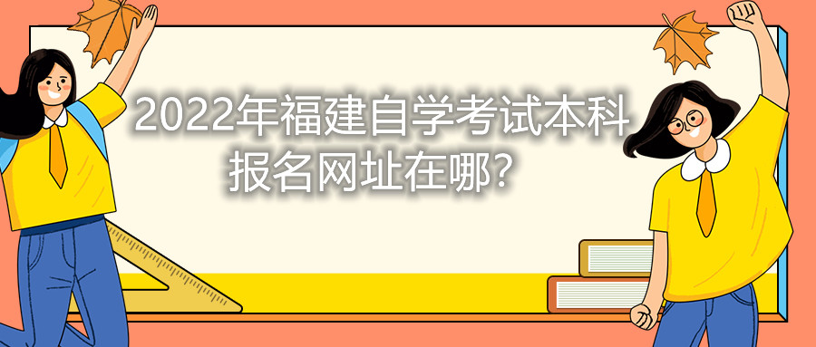 2022年福建自學(xué)考試本科報(bào)名網(wǎng)址在哪？