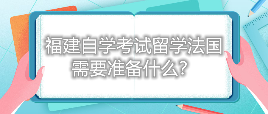 福建自學考試留學法國需要準備什么？