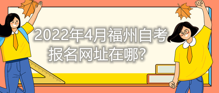 2022年4月福州自考報(bào)名網(wǎng)址在哪？