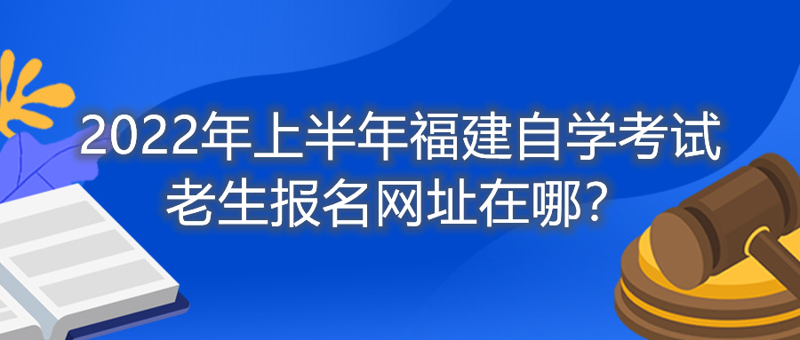 2022年上半年福建自學(xué)考試?yán)仙鷪?bào)名網(wǎng)址在哪？