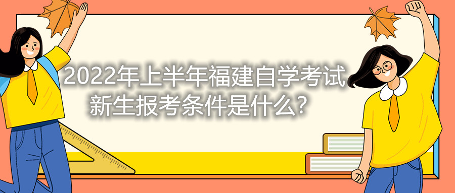 2022年上半年福建自學(xué)考試新生報考條件是什么？