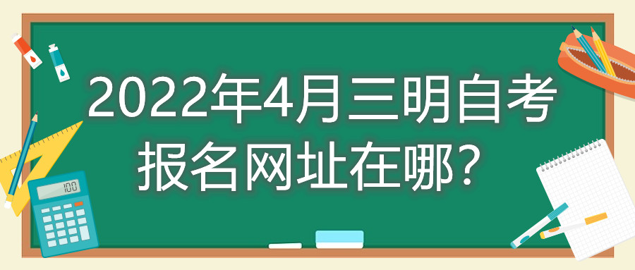 2022年4月三明自考報名網址在哪？