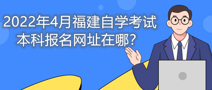 2022年4月福建自學(xué)考試本科報(bào)名網(wǎng)址在哪？