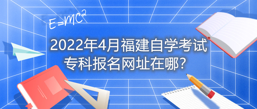 2022年4月福建自學(xué)考試?？茍竺W(wǎng)址在哪？