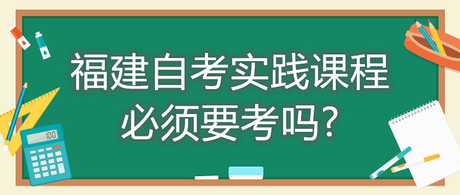 福建自考實踐課程必須要考嗎?