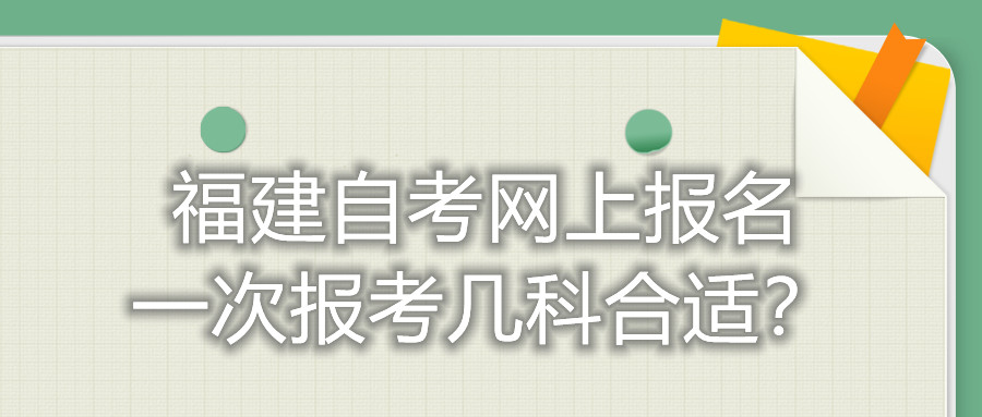 福建自考網(wǎng)上報(bào)名一次報(bào)考幾科合適？