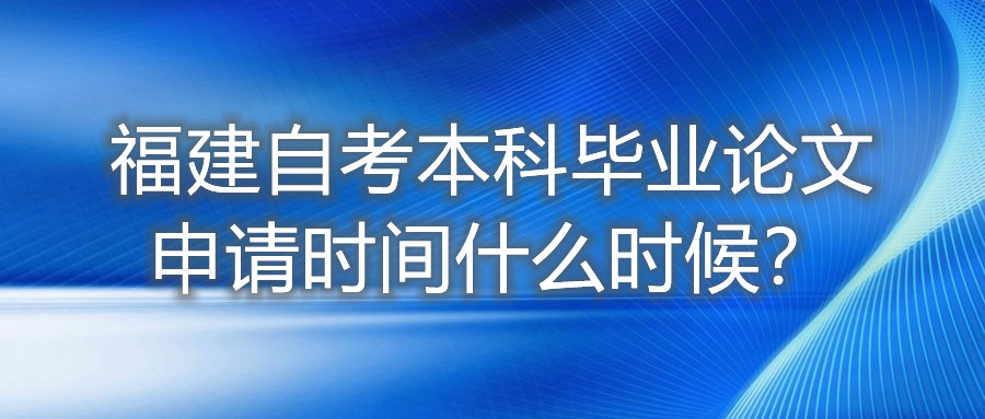 福建自考本科畢業(yè)論文申請(qǐng)時(shí)間什么時(shí)候？