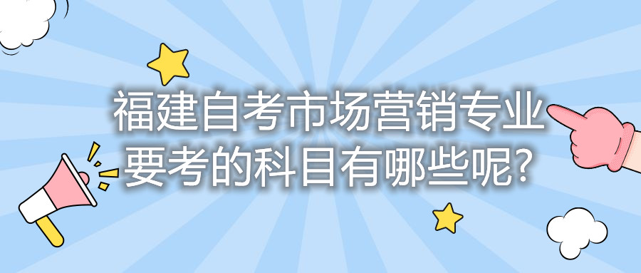 福建自考市場(chǎng)營(yíng)銷專業(yè)要考的科目有哪些呢?