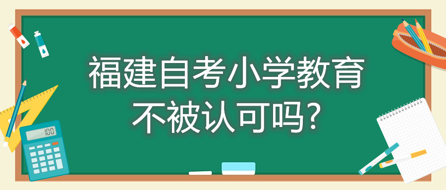 福建自考小學(xué)教育不被認(rèn)可嗎?