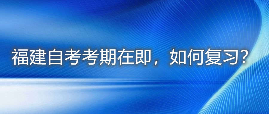 福建自考考期在即，如何復(fù)習(xí)？