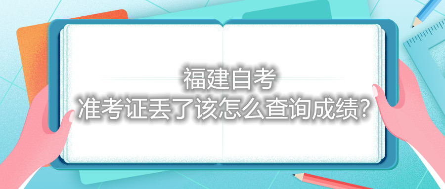 福建自考準(zhǔn)考證丟了該怎么查詢(xún)成績(jī)？