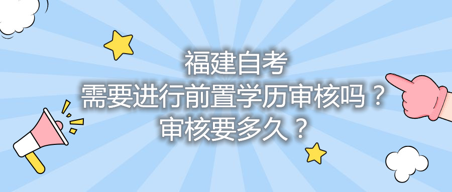 福建自考需要進(jìn)行前置學(xué)歷審核嗎？審核要多久？