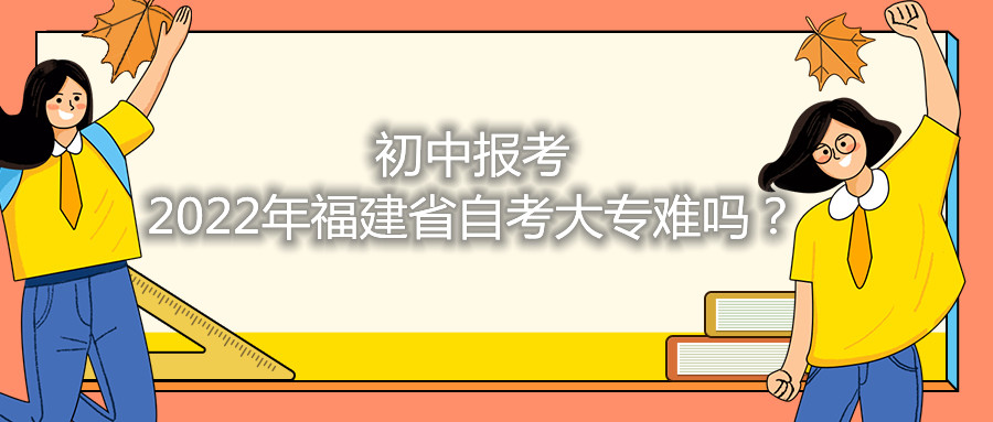 初中報考2021年福建省自考大專難嗎？