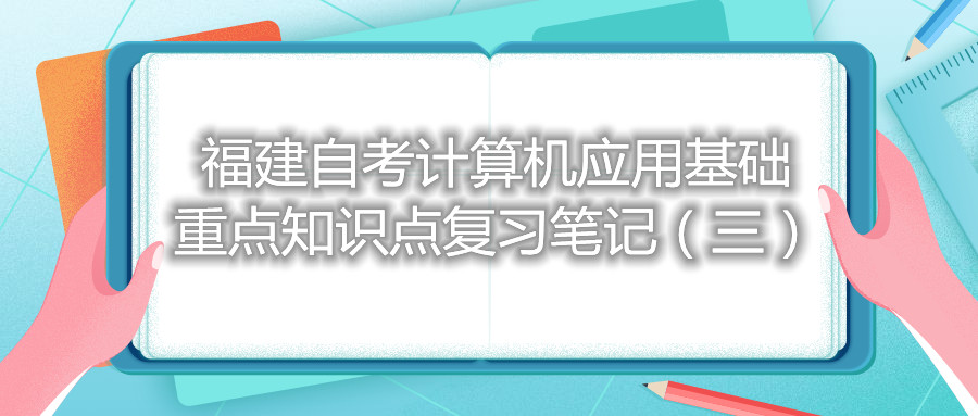 福建自考計算機應(yīng)用基礎(chǔ)重點知識點復(fù)習(xí)筆記（三）