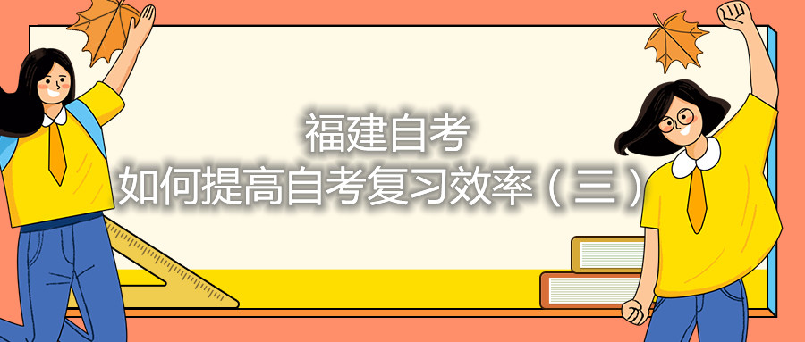 福建自考如何提高自考復(fù)習(xí)效率（三）