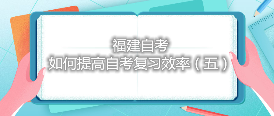 福建自考如何提高自考復(fù)習(xí)效率（五）