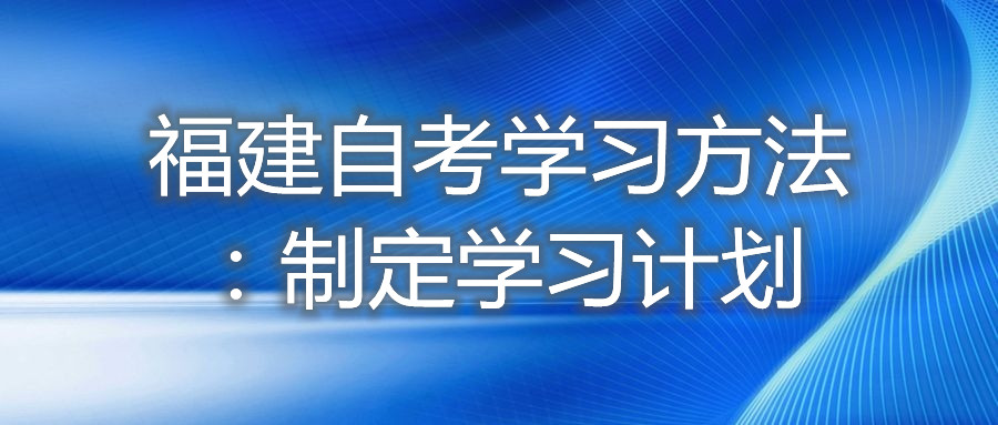 福建自考學(xué)習(xí)方法：制定學(xué)習(xí)計(jì)劃