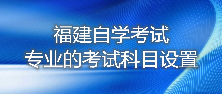 福建自學(xué)考試專業(yè)的考試科目設(shè)置